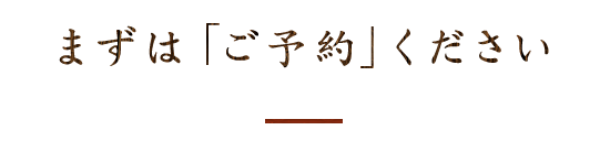 まずは「ご予約」ください